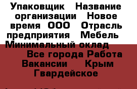 Упаковщик › Название организации ­ Новое время, ООО › Отрасль предприятия ­ Мебель › Минимальный оклад ­ 25 000 - Все города Работа » Вакансии   . Крым,Гвардейское